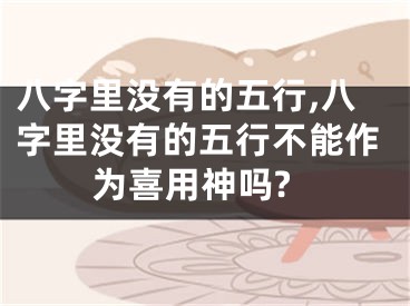 八字里没有的五行,八字里没有的五行不能作为喜用神吗?