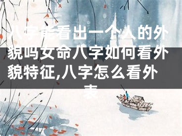 八字能看出一个人的外貌吗女命八字如何看外貌特征,八字怎么看外表