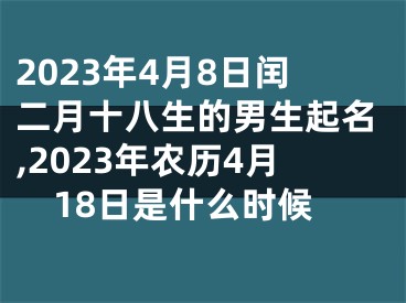 2023年4月8日闰二月十八生的男生起名,2023年农历4月18日是什么时候