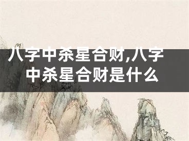 八字中杀星合财,八字中杀星合财是什么