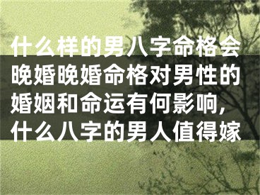 什么样的男八字命格会晚婚晚婚命格对男性的婚姻和命运有何影响,什么八字的男人值得嫁