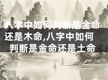 八字中如何判断是金命还是木命,八字中如何判断是金命还是土命