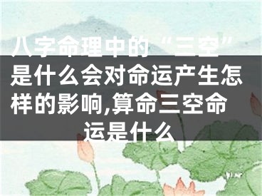 八字命理中的“三空”是什么会对命运产生怎样的影响,算命三空命运是什么