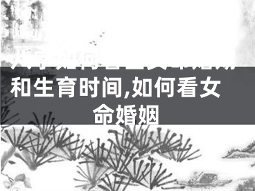 八字如何看出女命婚期和生育时间,如何看女命婚姻