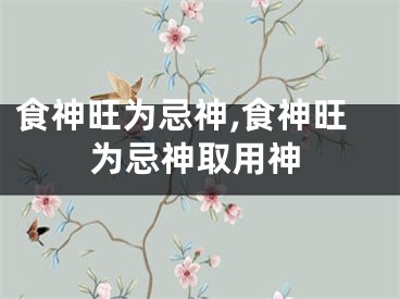 食神旺为忌神,食神旺为忌神取用神