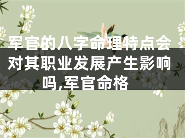 军官的八字命理特点会对其职业发展产生影响吗,军官命格