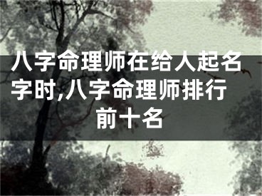 八字命理师在给人起名字时,八字命理师排行前十名