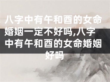 八字中有午和酉的女命婚姻一定不好吗,八字中有午和酉的女命婚姻好吗