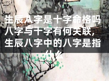 生辰八字是十字命格吗八字与十字有何关联,生辰八字中的八字是指什么