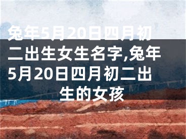 兔年5月20日四月初二出生女生名字,兔年5月20日四月初二出生的女孩