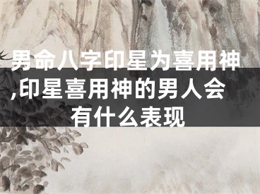 男命八字印星为喜用神,印星喜用神的男人会有什么表现