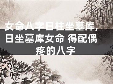 女命八字日柱坐墓库,日坐墓库女命 得配偶疼的八字