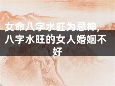 女命八字水旺为忌神,八字水旺的女人婚姻不好