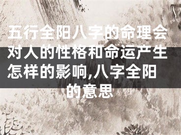 五行全阳八字的命理会对人的性格和命运产生怎样的影响,八字全阳的意思