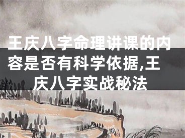 王庆八字命理讲课的内容是否有科学依据,王庆八字实战秘法