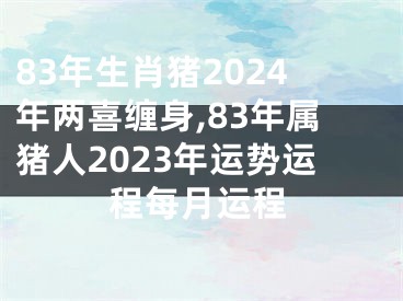 83年生肖猪2024年两喜缠身,83年属猪人2023年运势运程每月运程