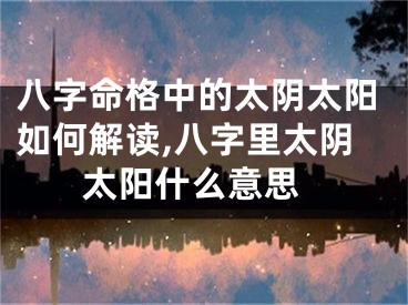 八字命格中的太阴太阳如何解读,八字里太阴 太阳什么意思