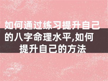 如何通过练习提升自己的八字命理水平,如何提升自己的方法
