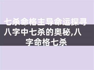 七杀命格主导命运探寻八字中七杀的奥秘,八字命格七杀