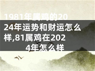 1981年属鸡的2024年运势和财运怎么样,81属鸡在2024年怎么样
