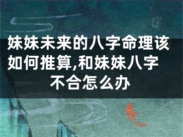 妹妹未来的八字命理该如何推算,和妹妹八字不合怎么办