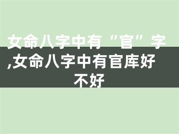 女命八字中有“官”字,女命八字中有官库好不好
