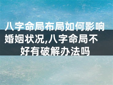 八字命局布局如何影响婚姻状况,八字命局不好有破解办法吗