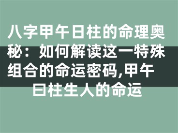 八字甲午日柱的命理奥秘：如何解读这一特殊组合的命运密码,甲午曰柱生人的命运