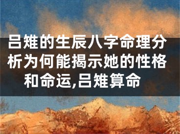 吕雉的生辰八字命理分析为何能揭示她的性格和命运,吕雉算命