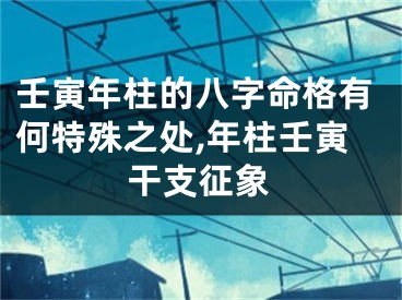 壬寅年柱的八字命格有何特殊之处,年柱壬寅干支征象