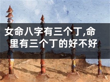 女命八字有三个丁,命里有三个丁的好不好