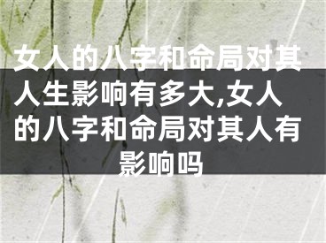 女人的八字和命局对其人生影响有多大,女人的八字和命局对其人有影响吗