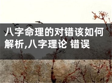 八字命理的对错该如何解析,八字理论 错误