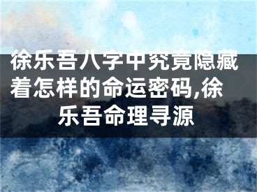 徐乐吾八字中究竟隐藏着怎样的命运密码,徐乐吾命理寻源