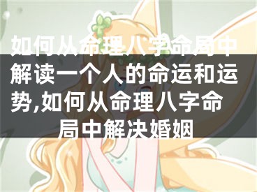如何从命理八字命局中解读一个人的命运和运势,如何从命理八字命局中解决婚姻