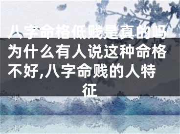 八字命格低贱是真的吗为什么有人说这种命格不好,八字命贱的人特征
