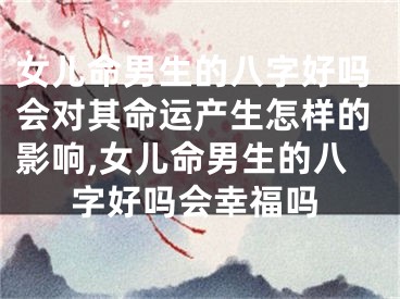 女儿命男生的八字好吗会对其命运产生怎样的影响,女儿命男生的八字好吗会幸福吗