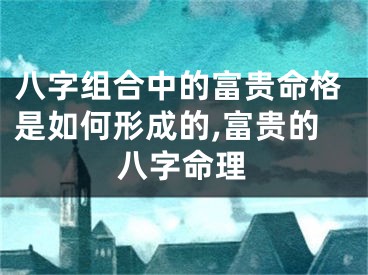 八字组合中的富贵命格是如何形成的,富贵的八字命理