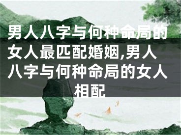 男人八字与何种命局的女人最匹配婚姻,男人八字与何种命局的女人相配