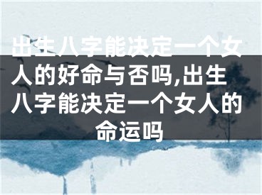 出生八字能决定一个女人的好命与否吗,出生八字能决定一个女人的命运吗