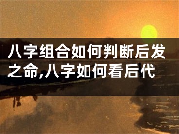 八字组合如何判断后发之命,八字如何看后代