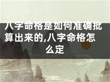八字命格是如何准确批算出来的,八字命格怎么定