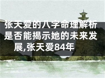 张天爱的八字命理解析是否能揭示她的未来发展,张天爱84年