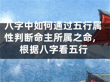 八字中如何通过五行属性判断命主所属之命,根据八字看五行