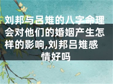 刘邦与吕雉的八字命理会对他们的婚姻产生怎样的影响,刘邦吕雉感情好吗
