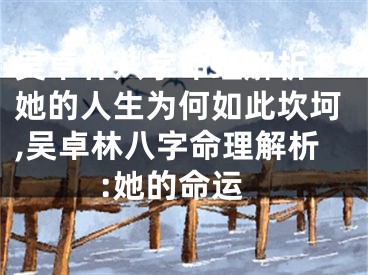 吴卓林八字命理解析：她的人生为何如此坎坷,吴卓林八字命理解析:她的命运