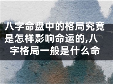 八字命盘中的格局究竟是怎样影响命运的,八字格局一般是什么命