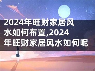 2024年旺财家居风水如何布置,2024年旺财家居风水如何呢