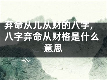 弃命从儿从财的八字,八字弃命从财格是什么意思