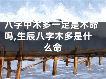 八字中木多一定是木命吗,生辰八字木多是什么命